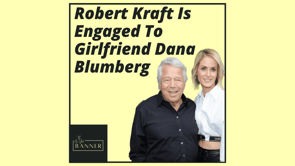 Robert Kraft Is Engaged To Girlfriend Dana Blumberg