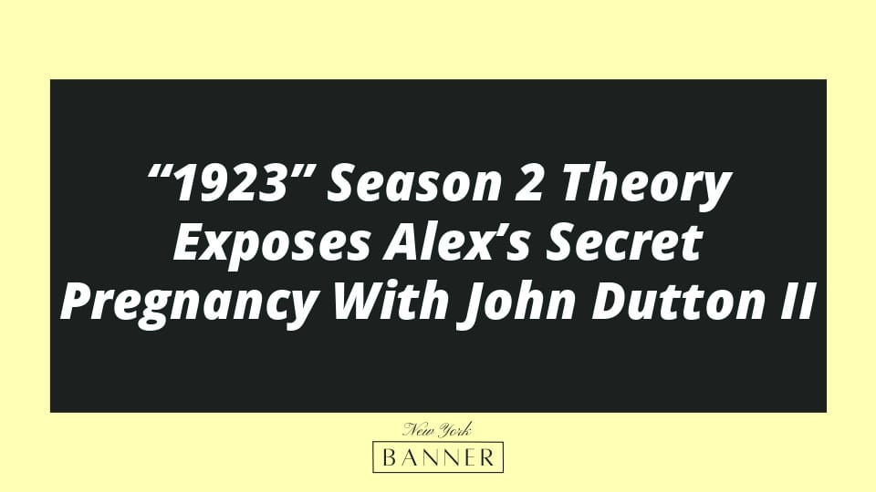 “1923” Season 2 Theory Exposes Alex’s Secret Pregnancy With John Dutton II