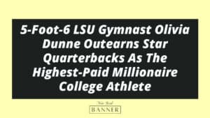 5-Foot-6 LSU Gymnast Olivia Dunne Outearns Star Quarterbacks As The Highest-Paid Millionaire College Athlete