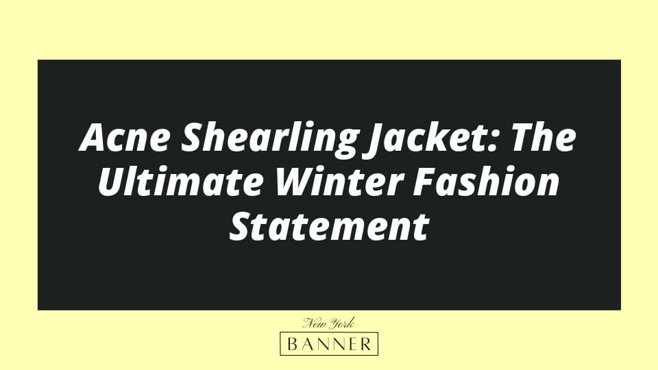 Acne Shearling Jacket: The Ultimate Winter Fashion Statement