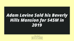 Adam Levine Sold his Beverly Hills Mansion for $45M in 2019