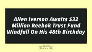 Allen Iverson Awaits $32 Million Reebok Trust Fund Windfall On His 48th Birthday
