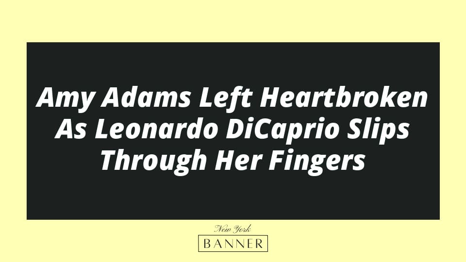Amy Adams Left Heartbroken As Leonardo DiCaprio Slips Through Her Fingers