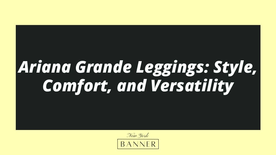 Ariana Grande Leggings: Style, Comfort, and Versatility