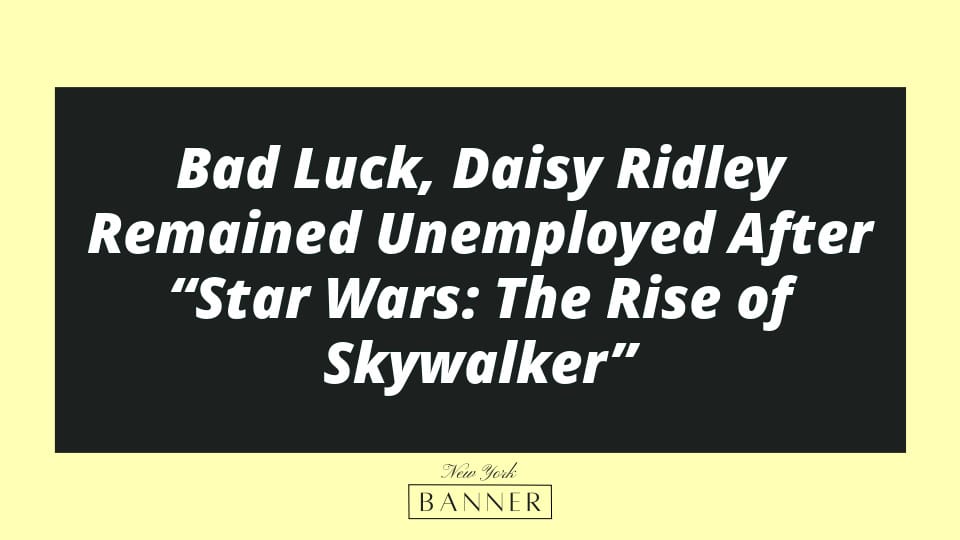 Bad Luck, Daisy Ridley Remained Unemployed After “Star Wars: The Rise of Skywalker”