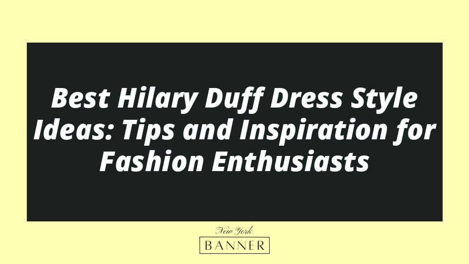Best Hilary Duff Dress Style Ideas: Tips and Inspiration for Fashion Enthusiasts