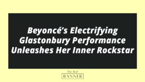 Beyoncé’s Electrifying Glastonbury Performance Unleashes Her Inner Rockstar