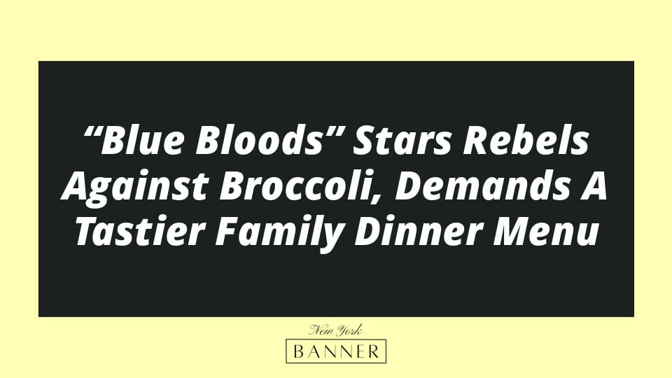 “Blue Bloods” Stars Rebels Against Broccoli, Demands A Tastier Family Dinner Menu