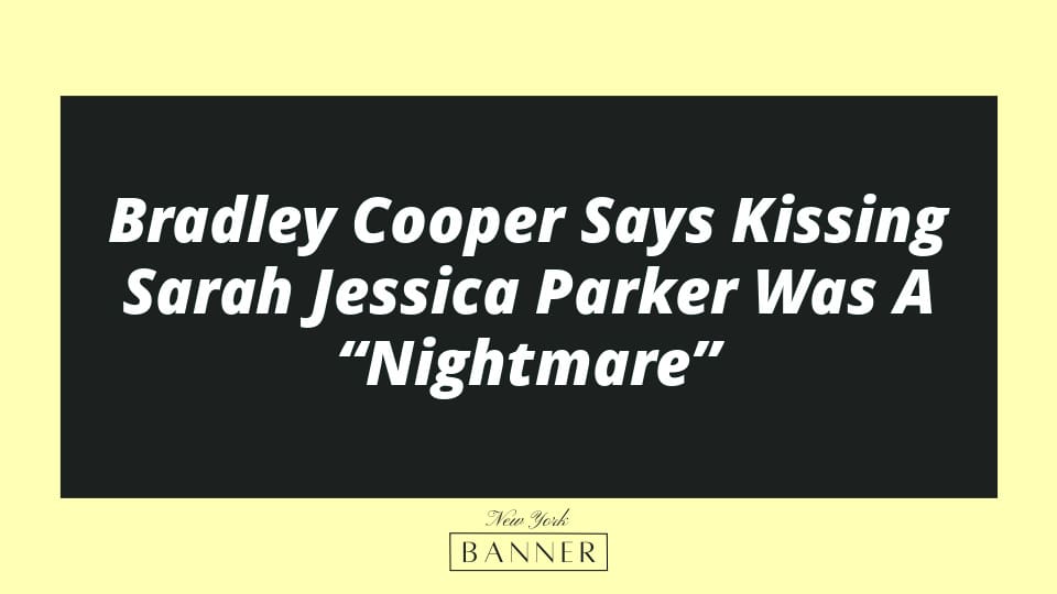 Bradley Cooper Says Kissing Sarah Jessica Parker Was A “Nightmare”