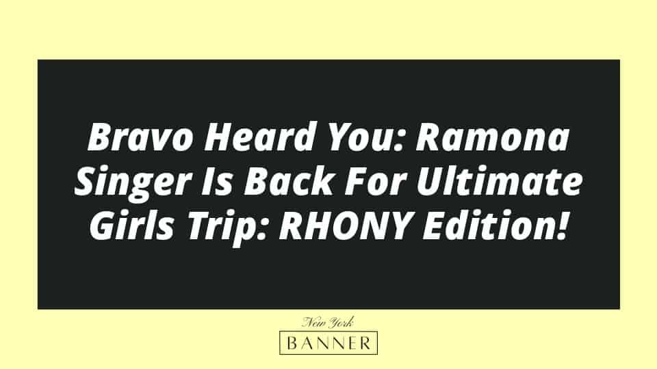 Bravo Heard You: Ramona Singer Is Back For Ultimate Girls Trip: RHONY Edition!
