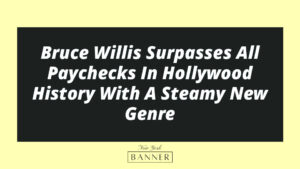 Bruce Willis Surpasses All Paychecks In Hollywood History With A Steamy New Genre