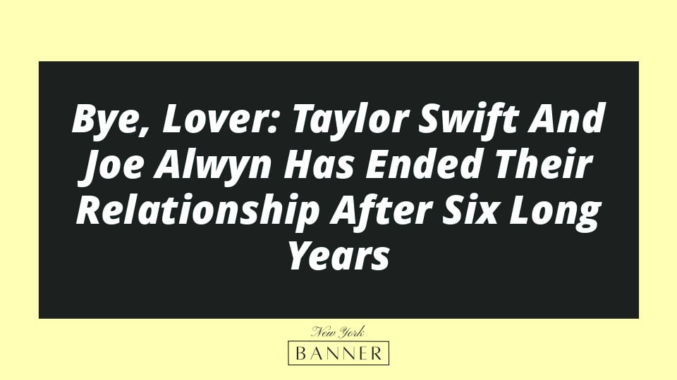 Bye, Lover: Taylor Swift And Joe Alwyn Has Ended Their Relationship After Six Long Years