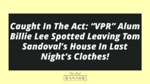 Caught In The Act: “VPR” Alum Billie Lee Spotted Leaving Tom Sandoval’s House In Last Night’s Clothes!