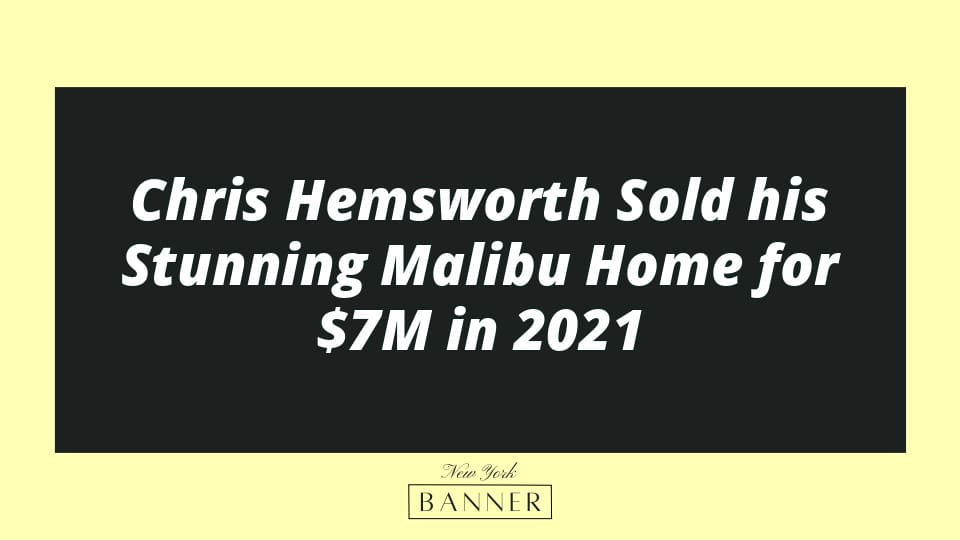 Chris Hemsworth Sold his Stunning Malibu Home for $7M in 2021