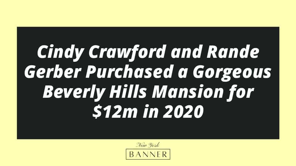Cindy Crawford and Rande Gerber Purchased a Gorgeous Beverly Hills Mansion for $12m in 2020