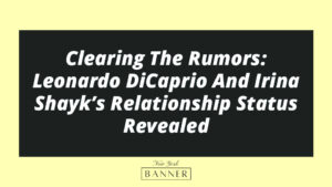 Clearing The Rumors: Leonardo DiCaprio And Irina Shayk’s Relationship Status Revealed