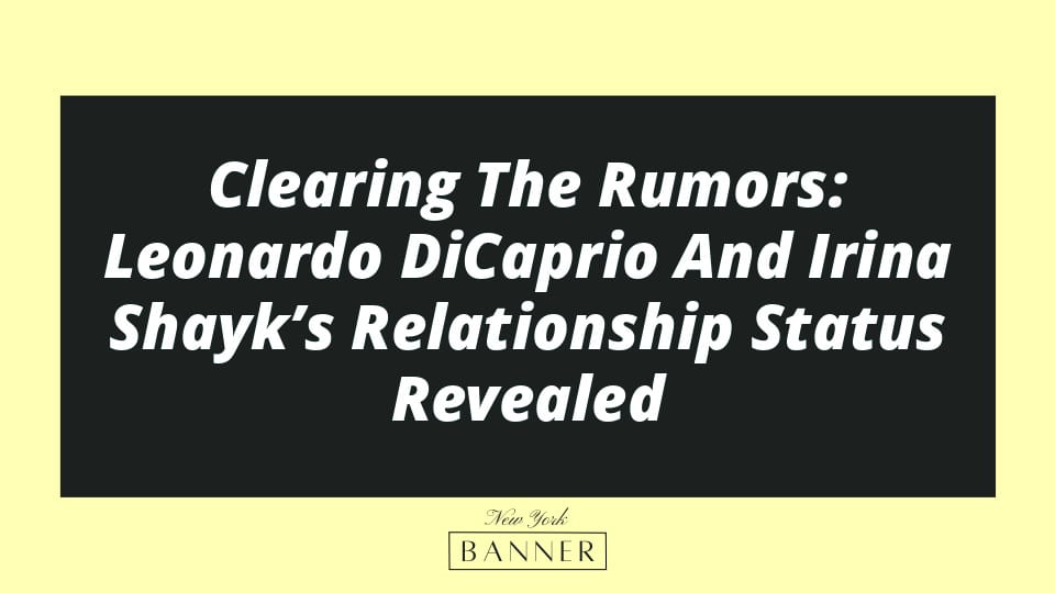 Clearing The Rumors: Leonardo DiCaprio And Irina Shayk’s Relationship Status Revealed