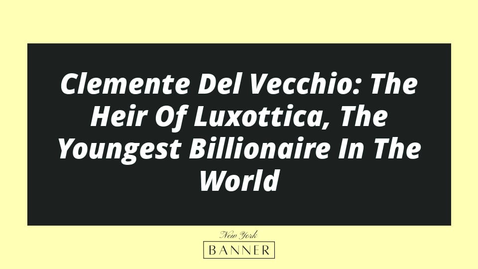 Clemente Del Vecchio: The Heir Of Luxottica, The Youngest Billionaire In The World