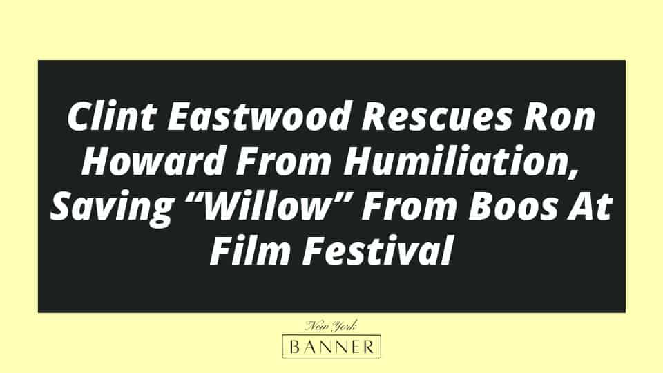 Clint Eastwood Rescues Ron Howard From Humiliation, Saving “Willow” From Boos At Film Festival