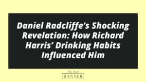 Daniel Radcliffe’s Shocking Revelation: How Richard Harris’ Drinking Habits Influenced Him