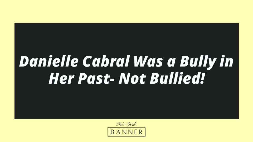 Danielle Cabral Was a Bully in Her Past- Not Bullied!
