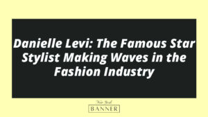 Danielle Levi: The Famous Star Stylist Making Waves in the Fashion Industry