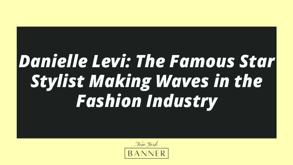 Danielle Levi: The Famous Star Stylist Making Waves in the Fashion Industry
