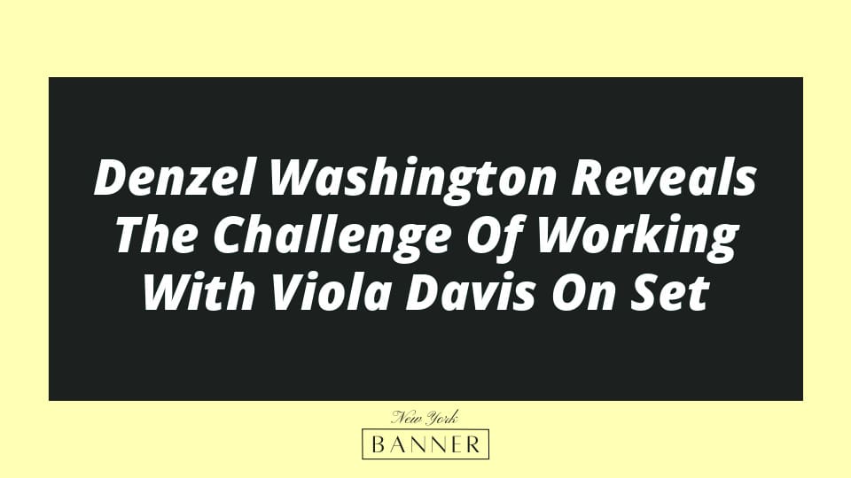 Denzel Washington Reveals The Challenge Of Working With Viola Davis On Set