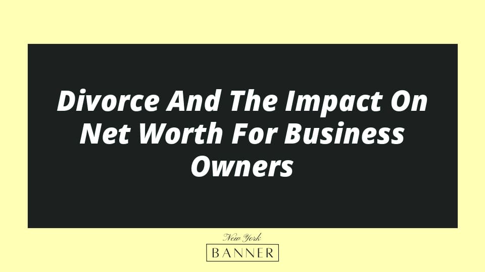 Divorce And The Impact On Net Worth For Business Owners