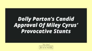 Dolly Parton’s Candid Approval Of Miley Cyrus’ Provocative Stunts