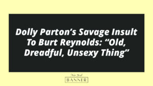 Dolly Parton’s Savage Insult To Burt Reynolds: “Old, Dreadful, Unsexy Thing”