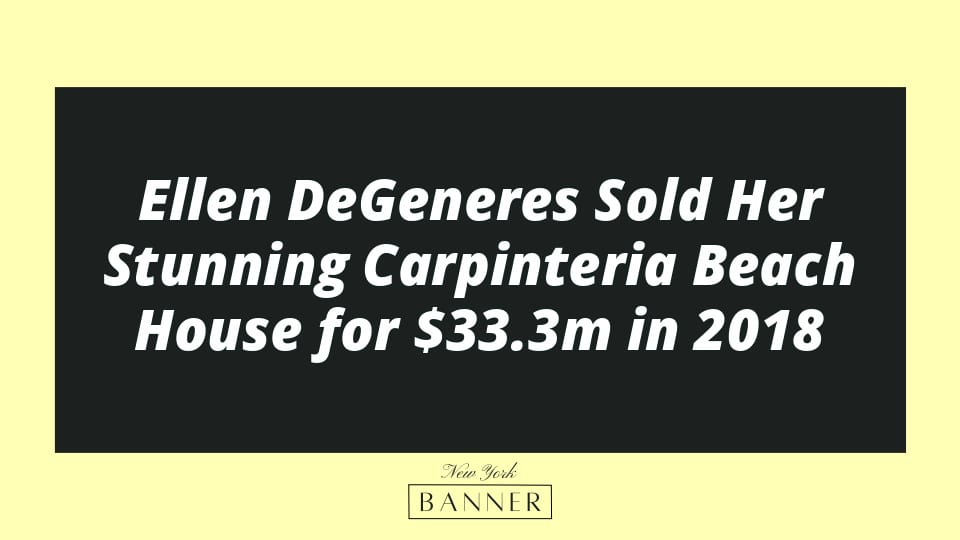 Ellen DeGeneres Sold Her Stunning Carpinteria Beach House for $33.3m in 2018