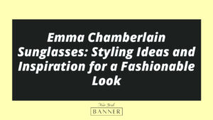 Emma Chamberlain Sunglasses: Styling Ideas and Inspiration for a Fashionable Look