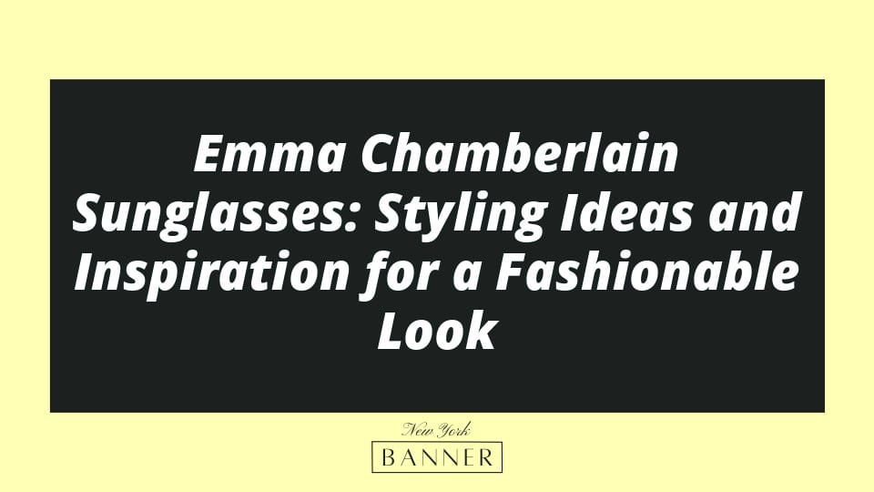 Emma Chamberlain Sunglasses: Styling Ideas and Inspiration for a Fashionable Look