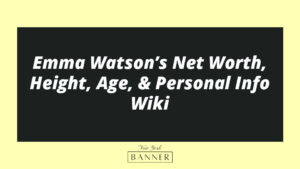 Emma Watson’s Net Worth, Height, Age, & Personal Info Wiki