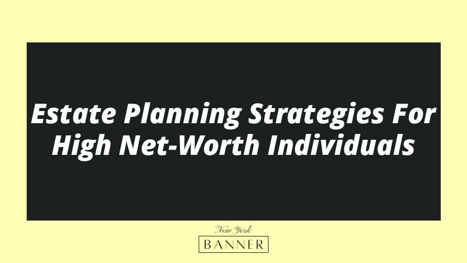 Estate Planning Strategies For High Net-Worth Individuals