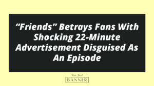 “Friends” Betrays Fans With Shocking 22-Minute Advertisement Disguised As An Episode