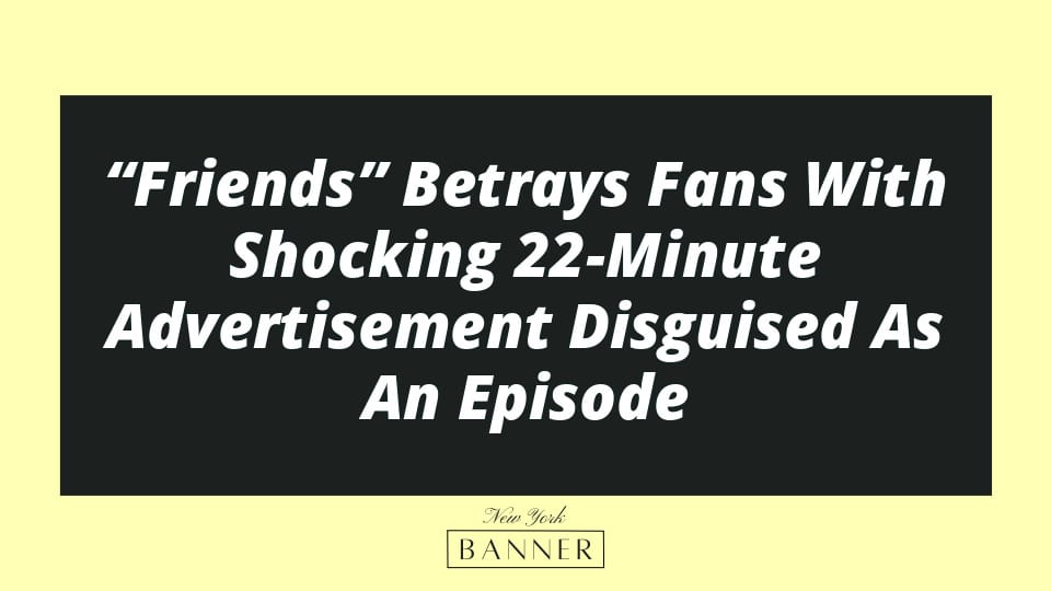 “Friends” Betrays Fans With Shocking 22-Minute Advertisement Disguised As An Episode