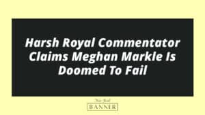 Harsh Royal Commentator Claims Meghan Markle Is Doomed To Fail
