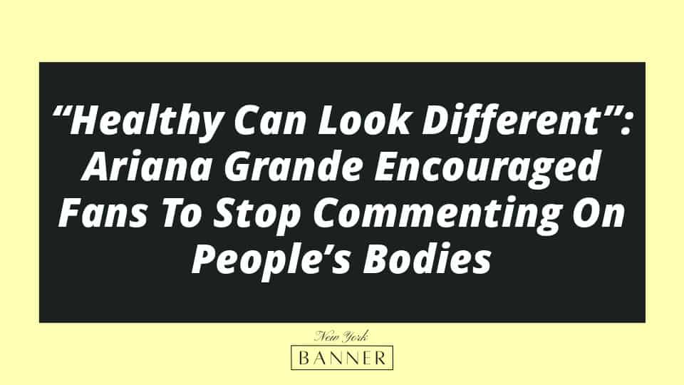 “Healthy Can Look Different”: Ariana Grande Encouraged Fans To Stop Commenting On People’s Bodies