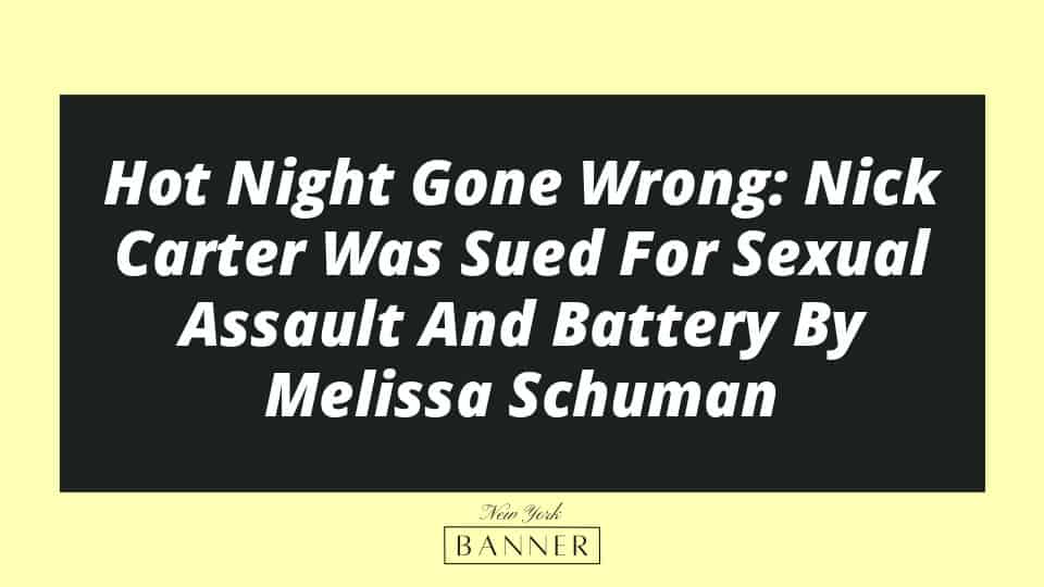 Hot Night Gone Wrong: Nick Carter Was Sued For Sexual Assault And Battery By Melissa Schuman