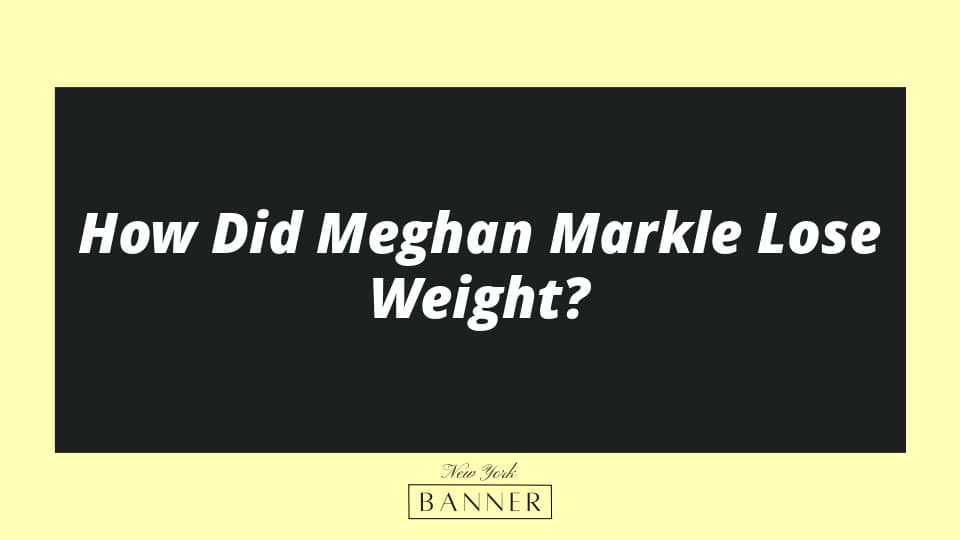 How Did Meghan Markle Lose Weight?