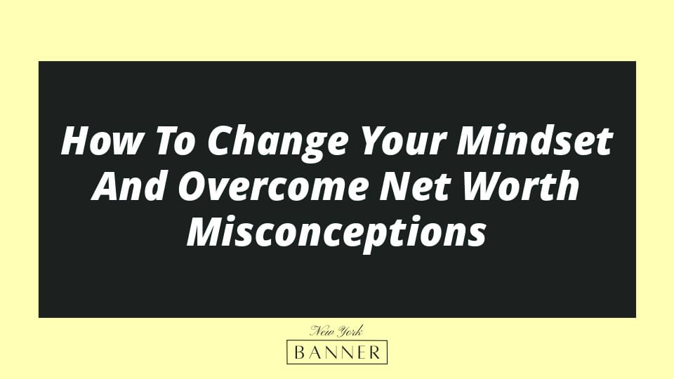 How To Change Your Mindset And Overcome Net Worth Misconceptions