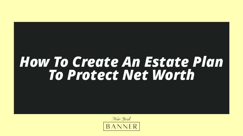 How To Create An Estate Plan To Protect Net Worth