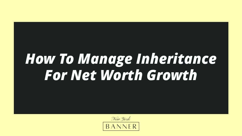 How To Manage Inheritance For Net Worth Growth