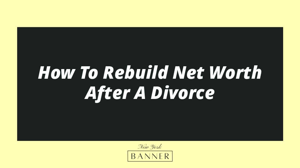 How To Rebuild Net Worth After A Divorce
