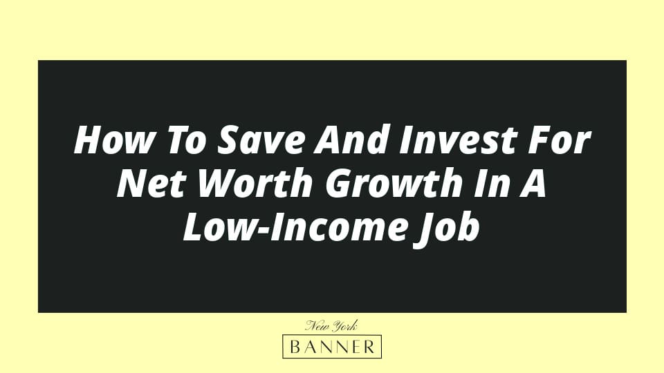 How To Save And Invest For Net Worth Growth In A Low-Income Job