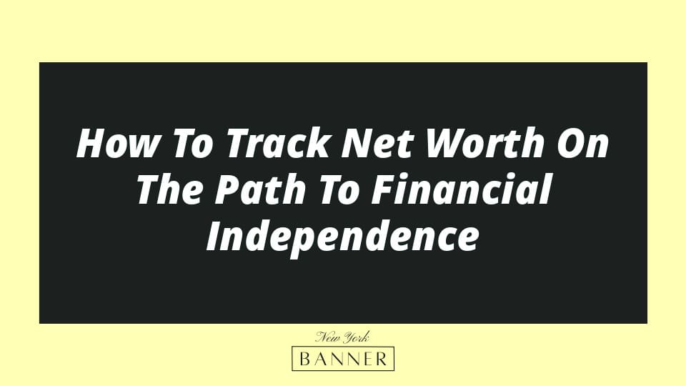 How To Track Net Worth On The Path To Financial Independence