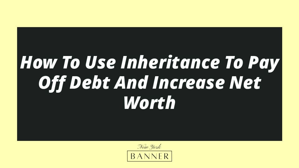 How To Use Inheritance To Pay Off Debt And Increase Net Worth