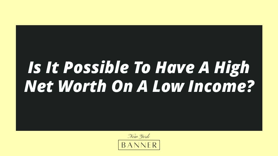 Is It Possible To Have A High Net Worth On A Low Income?